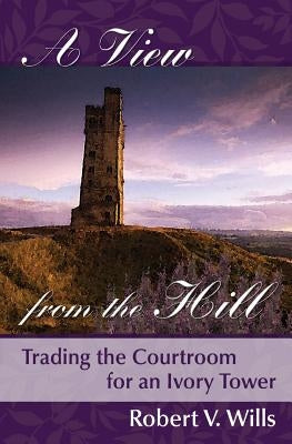 A View from the Hill: Trading the Courtroom for an Ivory tower by Wills, Robert V.