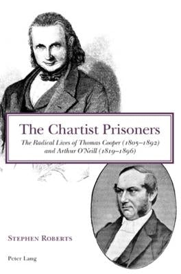 The Chartist Prisoners: The Radical Lives of Thomas Cooper (1805-1892) and Arthur O'Neill (1819-1896) by Roberts, Stephen