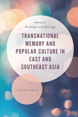 Transnational Memory and Popular Culture in East and Southeast Asia: Amnesia, Nostalgia and Heritage by Khiun, Liew Kai