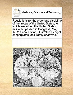 Regulations for the order and discipline of the troops of the United States, to which are added the United States militia act passed in Congress, May by Multiple Contributors