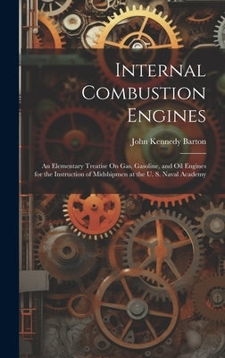 Internal Combustion Engines: An Elementary Treatise On Gas, Gasoline, and Oil Engines for the Instruction of Midshipmen at the U. S. Naval Academy by Barton, John Kennedy