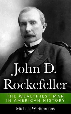 John D. Rockefeller: The Wealthiest Man In American History by Simmons, Michael W.