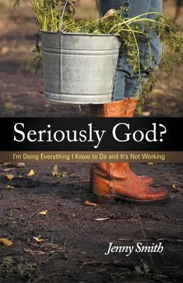 Seriously God?: I'm Doing Everything I Know to Do and It's Not Working by Smith, Jenny