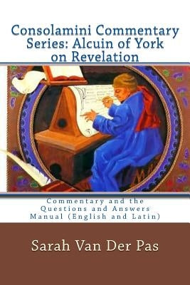 Consolamini Commentary Series: Alcuin of York Commentary on Revelation: Commentary and the Questions and Answers Manual (English and Latin) by Litteral, John