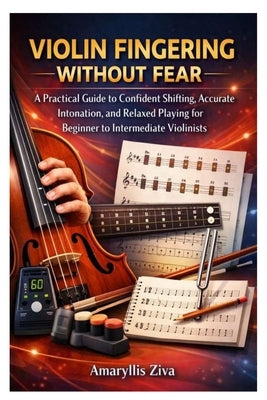 Violin Fingering Without Fear: A Practical Guide to Confident Shifting, Accurate Intonation, and Relaxed Playing for Beginner to Intermediate Violinis by Ziva, Amaryllis