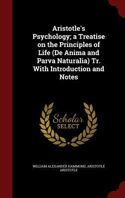 Aristotle's Psychology; a Treatise on the Principles of Life (De Anima and Parva Naturalia) Tr. With Introduction and Notes by Hammond, William Alexander
