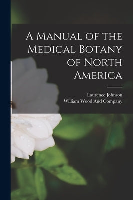 A Manual of the Medical Botany of North America by Johnson, Laurence