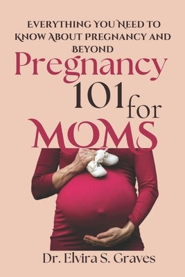Pregnancy 101 For Moms: Everything You Need to Know About Pregnancy and Beyond by Graves, Elvira S.