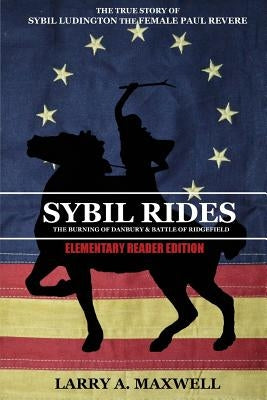 Sybil Rides the Elementary Reader Edition: The True Story of Sybil Ludington the Female Paul Revere, The Burning of Danbury and Battle of Ridgefield by Maxwell, Larry a.