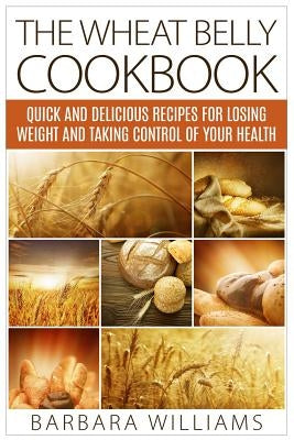 The Wheat Belly Cookbook: Quick and Delicious Recipes for Losing Weight and Taking Control of Your Health by Williams, Barbara