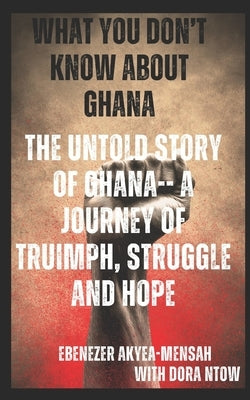 What You Don't Know about Ghana; The Untold Story of Ghana-A Journey of Truimph, Struggle, and Hope by Ntow, Dora
