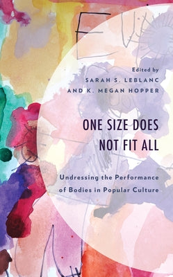 One Size Does Not Fit All: Undressing the Performance of Bodies in Popular Culture by LeBlanc, Sarah S.
