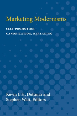 Marketing Modernisms: Self-Promotion, Canonization, Rereading by Dettmar, Kevin J. H.
