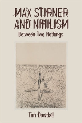 Max Stirner and Nihilism: Between Two Nothings by Dowdall, Tim
