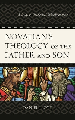 Novatian's Theology of the Father and Son: A Study of Ontological Subordinationism by Lloyd, Daniel