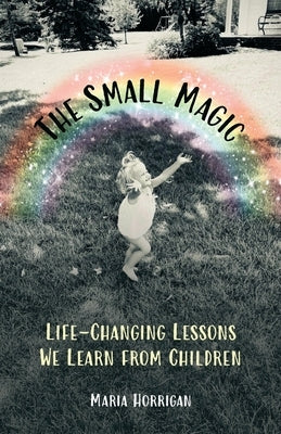 The Small Magic: Life-Changing Lessons We Learn from Children by Horrigan, Maria