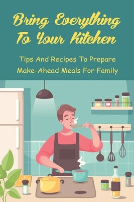 Bring Everything To Your Kitchen: Tips And Recipes To Prepare Make-Ahead Meals For Family: How To Make Dinners With Freezer Meals by McCline, Veronica