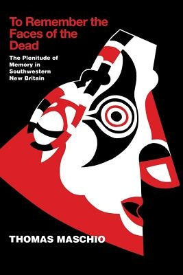 To Remember the Faces of the Dead: The Plenitude of Memory in Southwestern New Britain by Maschio, Thomas