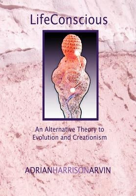 Lifeconscious: An Alternative Theory to Evolution and Creationism by Arvin, Adrian Harrison