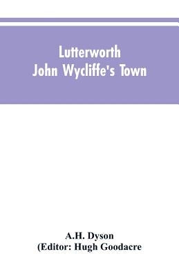 Lutterworth: John Wycliffe's Town by Dyson, A. H.