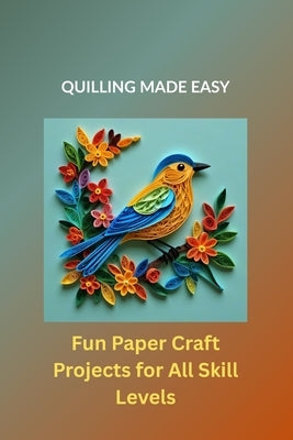 Quilling Made Easy: Fun Paper Craft Projects for All Skill Levels by Marlowe, Rowan