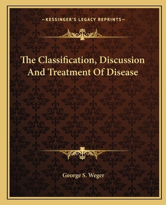 The Classification, Discussion And Treatment Of Disease by Weger, George S.