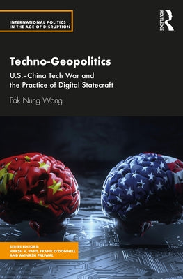 Techno-Geopolitics: US-China Tech War and the Practice of Digital Statecraft by Nung Wong, Pak