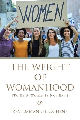 The Weight of Womanhood: {To Be a Woman Is Not Easy} by Oghene, Emmanuel