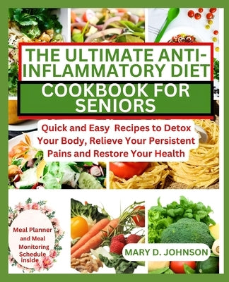 The Ultimate Anti-Inflammatory Diet Cookbook for Seniors: Quick and Easy Recipes to Detox Your Body, Relieve Your Persistent Pains and Restore Your He by Johnson, Mary D.