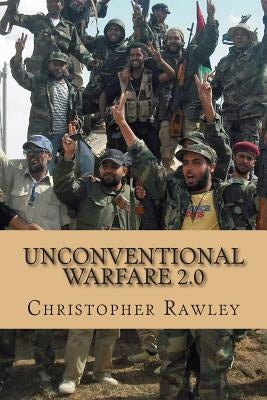 Unconventional Warfare 2.0: A Better Path to Regime Change in the Twenty First Century by Rawley, Christopher