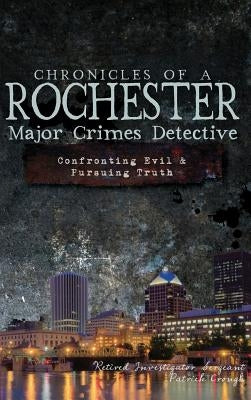Chronicles of a Rochester Major Crimes Detective: Confronting Evil & Pursuing Truth by Crough, Patrick