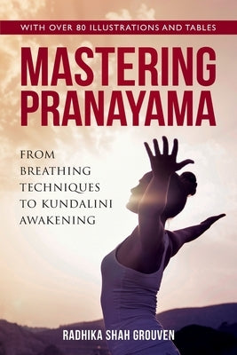 Mastering Pranayama: From Breathing Techniques to Kundalini Awakening by Shah Grouven, Radhika