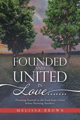 Founded and United in Love.......: (Pursuing Yourself in the Lord Jesus Christ Before Pursuing Another) by Brown, Melissa