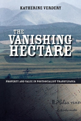 The Vanishing Hectare: Property and Value in Postsocialist Transylvania by Verdery, Katherine