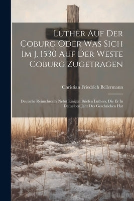 Luther Auf Der Coburg Oder Was Sich Im J. 1530 Auf Der Weste Coburg Zugetragen: Deutsche Reimchronik Nebst Einigen Briefen Luthers, Die Er In Denselbe by Bellermann, Christian Friedrich