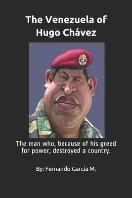 The Venezuela of Hugo Chávez: The man who, because of his greed for power, destroyed a country. by Garcia M., Fernando