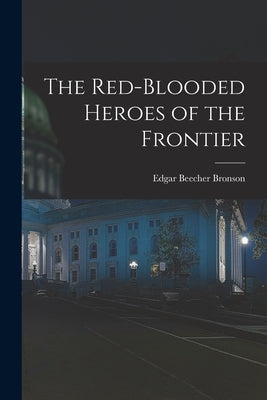 The Red-Blooded Heroes of the Frontier by Bronson, Edgar Beecher