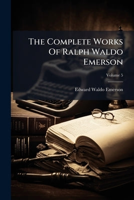 The Complete Works Of Ralph Waldo Emerson: With A Biographical Introduction And Notes By Edward Waldo Emerson, And A General Index; Volume 5 by Emerson, Edward Waldo