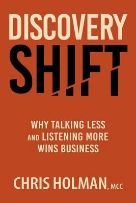 Discovery Shift: Why Talking Less and Listening More Wins Business by Holman, Chris