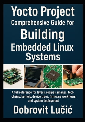 Yocto Project Comprehensive Guide for Building Embedded Linux Systems: A full reference for layers, recipes, images, toolchains, kernels, device trees by Lučic, Dobrovit