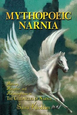 Mythopoeic Narnia: Memory, Metaphor, and Metamorphoses in the Chronicles of Narnia by Khoddam, Salwa