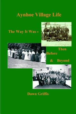 Aynhoe Village Life. The Way it Was -Then, Before and Beyond by Griffis, Dawn