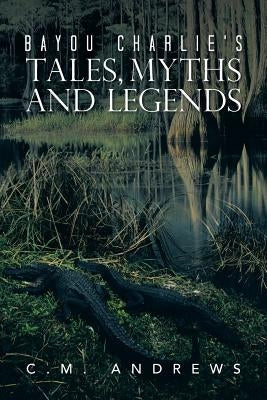 Bayou Charlie's Tales, Myths and Legends by Andrews, C. M.