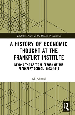 A History of Economic Thought at the Frankfurt Institute: Beyond the Critical Theory of the Frankfurt School, 1923-1945 by Ahmad, Ali