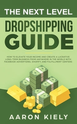 The Next Level Dropshipping Guide: How to Elevate your Income and Create a Lucrative Long-term Business from Anywhere in the world with Facebook Adver by Kiely, Aaron