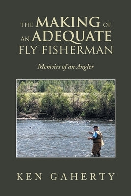 The Making of an Adequate Fly Fisherman: Memoirs of an Angler by Gaherty, Ken