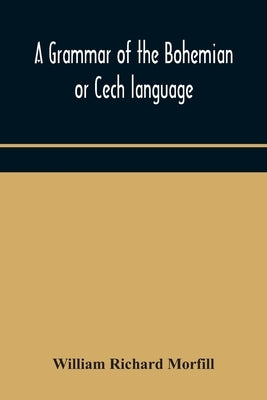 A Grammar Of The Bohemian Or Cech Language by William Richard Morfill