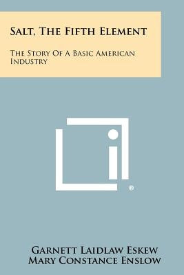 Salt, the Fifth Element: The Story of a Basic American Industry by Eskew, Garnett Laidlaw