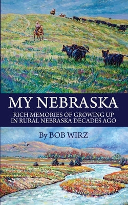 My Nebraska: Rich Memories of Growing Up in Rural Nebraska Decades Ago by Wirz, Bob