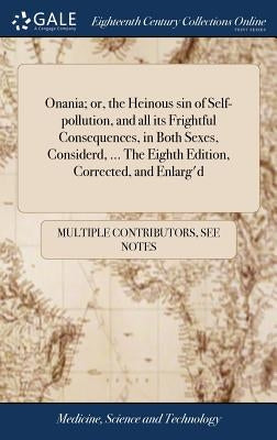 Onania; or, the Heinous sin of Self-pollution, and all its Frightful Consequences, in Both Sexes, Considerd, ... The Eighth Edition, Corrected, and En by Multiple Contributors